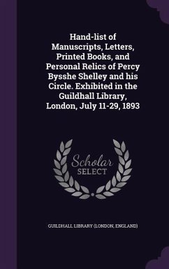 Hand-list of Manuscripts, Letters, Printed Books, and Personal Relics of Percy Bysshe Shelley and his Circle. Exhibited in the Guildhall Library, Lond