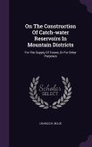 On The Construction Of Catch-water Reservoirs In Mountain Districts: For The Supply Of Towns, Or For Other Purposes