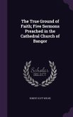 The True Ground of Faith; Five Sermons Preached in the Cathedral Church of Bangor