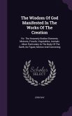 The Wisdom Of God Manifested In The Works Of The Creation: Viz. The Heavenly Bodies Elements, Meteors, Fossils, Vegetables, Animals ... More Particula