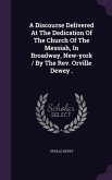 A Discourse Delivered At The Dedication Of The Church Of The Messiah, In Broadway, New-york / By The Rev. Orville Dewey .