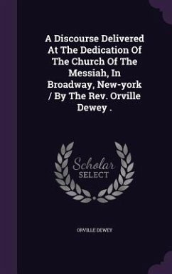 A Discourse Delivered At The Dedication Of The Church Of The Messiah, In Broadway, New-york / By The Rev. Orville Dewey . - Dewey, Orville