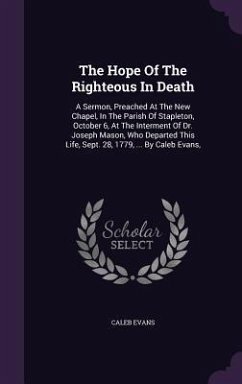 The Hope Of The Righteous In Death: A Sermon, Preached At The New Chapel, In The Parish Of Stapleton, October 6, At The Interment Of Dr. Joseph Mason, - Evans, Caleb