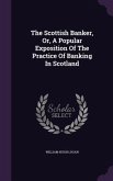 The Scottish Banker, Or, A Popular Exposition Of The Practice Of Banking In Scotland