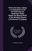 Work and Labour; Being a Compendium of the law Affecting the Conditions Under Which the Manual Work of the Working Classes is Performed in England