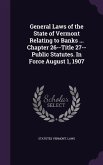 General Laws of the State of Vermont Relating to Banks ... Chapter 26--Title 27--Public Statutes. In Force August 1, 1907