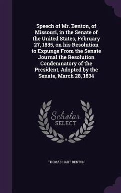 Speech of Mr. Benton, of Missouri, in the Senate of the United States, February 27, 1835, on his Resolution to Expunge From the Senate Journal the Res - Benton, Thomas Hart