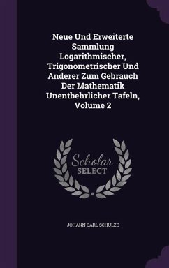 Neue Und Erweiterte Sammlung Logarithmischer, Trigonometrischer Und Anderer Zum Gebrauch Der Mathematik Unentbehrlicher Tafeln, Volume 2 - Schulze, Johann Carl