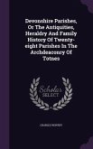 Devonshire Parishes, Or The Antiquities, Heraldry And Family History Of Twenty-eight Parishes In The Archdeaconry Of Totnes