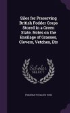 Silos for Preserving British Fodder Crops Stored in a Green State. Notes on the Ensilage of Grasses, Clovers, Vetches, Etc