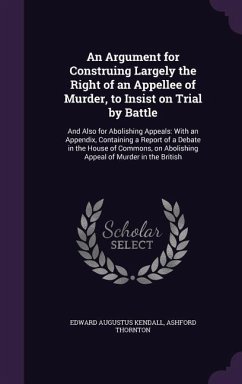 An Argument for Construing Largely the Right of an Appellee of Murder, to Insist on Trial by Battle - Kendall, Edward Augustus; Thornton, Ashford