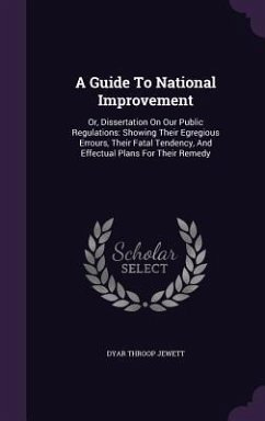 A Guide To National Improvement: Or, Dissertation On Our Public Regulations: Showing Their Egregious Errours, Their Fatal Tendency, And Effectual Plan - Jewett, Dyar Throop