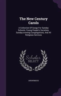 The New Century Carols: A Collection Of Songs For Sunday Schools, Young People's Societies, Sunday-evening Congregations, And All Religious Se - Anonymous