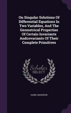 On Singular Solutions Of Differential Equations In Two Variables, And The Geometrical Properties Of Certain Invariants Andcovariants Of Their Complete - Maddison, Isabel
