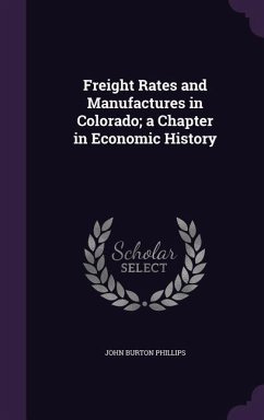 Freight Rates and Manufactures in Colorado; a Chapter in Economic History - Phillips, John Burton