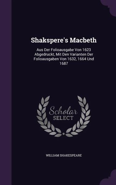 Shakspere's Macbeth: Aus Der Folioausgabe Von 1623 Abgedruckt, Mit Den Varianten Der Folioausgaben Von 1632, 1664 Und 1687 Shakspere's Macbeth: Aus Der Folioausgabe Von 1623 Abgedruckt, Mit Den Varianten Der Folioausgaben Von 1632, 1664 Und 1687