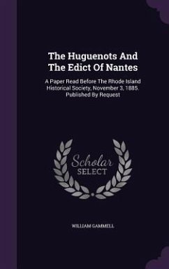 The Huguenots And The Edict Of Nantes: A Paper Read Before The Rhode Island Historical Society, November 3, 1885. Published By Request - Gammell, William