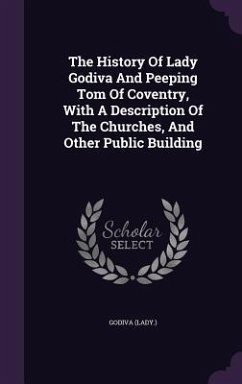 The History Of Lady Godiva And Peeping Tom Of Coventry, With A Description Of The Churches, And Other Public Building - (Lady, Godiva