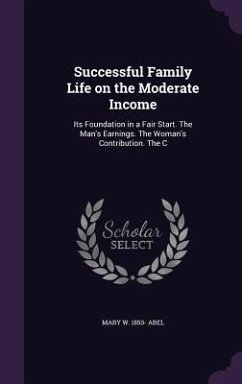 Successful Family Life on the Moderate Income: Its Foundation in a Fair Start. The Man's Earnings. The Woman's Contribution. The C - Abel, Mary W.