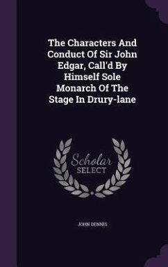 The Characters And Conduct Of Sir John Edgar, Call'd By Himself Sole Monarch Of The Stage In Drury-lane - Dennis, John