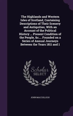 The Highlands and Western Isles of Scotland, Containing Descriptions of Their Scenery and Antiquities, With an Account of the Political History ... Present Condition of the People, &c.... Founded on a Series of Annual Journeys Between the Years 1811 and 1 - Macculloch, John