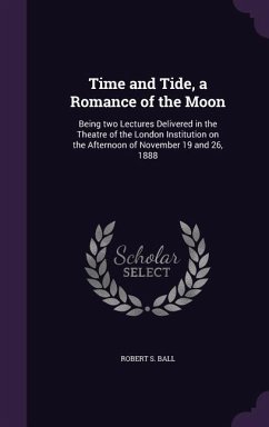 Time and Tide, a Romance of the Moon: Being two Lectures Delivered in the Theatre of the London Institution on the Afternoon of November 19 and 26, 18 - Ball, Robert S.
