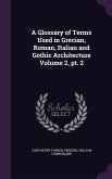 A Glossary of Terms Used in Grecian, Roman, Italian and Gothic Architecture Volume 2, pt. 2