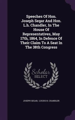 Speeches Of Hon. Joseph Segar And Hon. L.h. Chandler, In The House Of Representatives, May 17th, 1864, In Defence Of Their Claim To A Seat In The 38th - Segar, Joseph