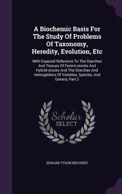 A Biochemic Basis For The Study Of Problems Of Taxonomy, Heredity, Evolution, Etc: With Especial Reference To The Starches And Tissues Of Parent-stock - Reichert, Edward Tyson