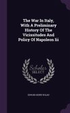 The War In Italy, With A Preliminary History Of The Vicissitudes And Policy Of Napoleon Iii
