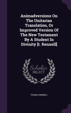 Animadversions On The Unitarian Translation, Or Improved Version Of The New Testament By A Student In Divinity [t. Rennell] - Rennell, Thomas