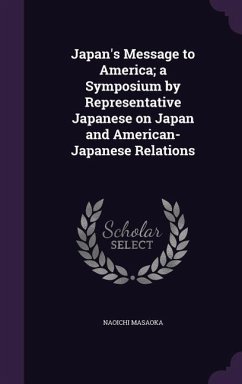 Japan's Message to America; a Symposium by Representative Japanese on Japan and American-Japanese Relations - Masaoka, Naoichi