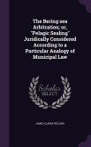 The Bering sea Arbitration; or, Pelagic Sealing Juridically Considered According to a Particular Analogy of Municipal Law