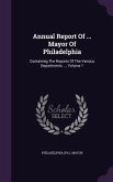 Annual Report Of ... Mayor Of Philadelphia: Containing The Reports Of The Various Departments ..., Volume 1
