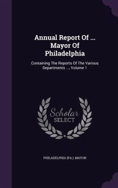 Annual Report Of ... Mayor Of Philadelphia: Containing The Reports Of The Various Departments ..., Volume 1 - Mayor, Philadelphia (Pa ).