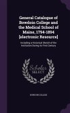 General Catalogue of Bowdoin College and the Medical School of Maine, 1794-1894 [electronic Resource]: Including a Historical Sketch of the Institutio
