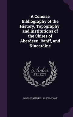 A Concise Bibliography of the History, Topography, and Institutions of the Shires of Aberdeen, Banff, and Kincardine - Johnstone, James Fowler Kellas