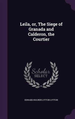 Leila, or, The Siege of Granada and Calderon, the Courtier - Lytton, Edward Bulwer Lytton