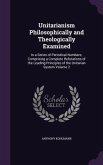 Unitarianism Philosophically and Theologically Examined: In a Series of Periodical Numbers; Comprising a Complete Refutations of the Leading Principle