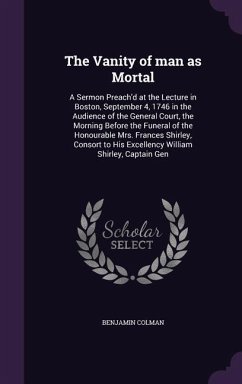 The Vanity of man as Mortal: A Sermon Preach'd at the Lecture in Boston, September 4, 1746 in the Audience of the General Court, the Morning Before - Colman, Benjamin