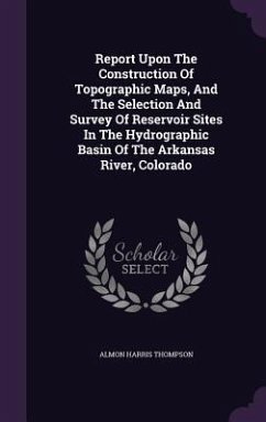 Report Upon The Construction Of Topographic Maps, And The Selection And Survey Of Reservoir Sites In The Hydrographic Basin Of The Arkansas River, Col - Thompson, Almon Harris