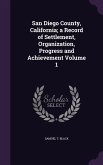 San Diego County, California; a Record of Settlement, Organization, Progress and Achievement Volume 1