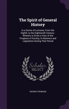 The Spirit of General History: In a Series of Lectures, From the Eighth, to the Eighteenth Century: Wherein is Given a View of the Progress of Societ - Thomson, George