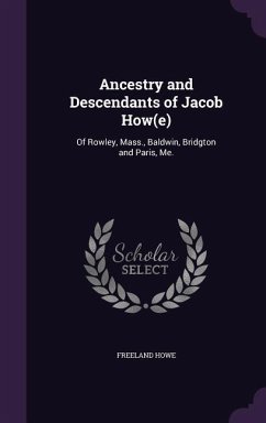 Ancestry and Descendants of Jacob How(e): Of Rowley, Mass., Baldwin, Bridgton and Paris, Me. - Howe, Freeland