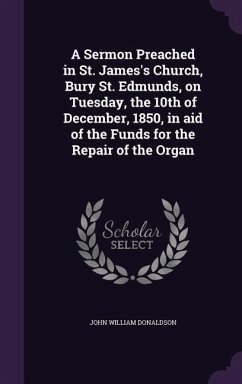 A Sermon Preached in St. James's Church, Bury St. Edmunds, on Tuesday, the 10th of December, 1850, in aid of the Funds for the Repair of the Organ - Donaldson, John William