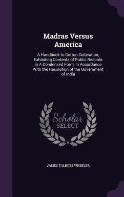 Madras Versus America: A Handbook to Cotton Cultivation, Exhibiting Contents of Public Records in A Condensed Form, in Accordance With the Re - Wheeler, James Talboys