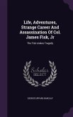 Life, Adventures, Strange Career And Assassination Of Col. James Fisk, Jr