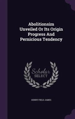 Abolitionsim Unveiled Or Its Origin Progress And Pernicious Tendency - James, Henry Field