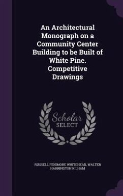 An Architectural Monograph on a Community Center Building to be Built of White Pine. Competitive Drawings - Whitehead, Russell Fenimore; Kilham, Walter Harrington