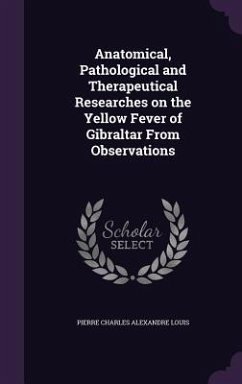 Anatomical, Pathological and Therapeutical Researches on the Yellow Fever of Gibraltar From Observations - Louis, Pierre Charles Alexandre